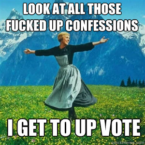 Look at all those fucked up confessions I get to up vote - Look at all those fucked up confessions I get to up vote  And look at all the fucks I give