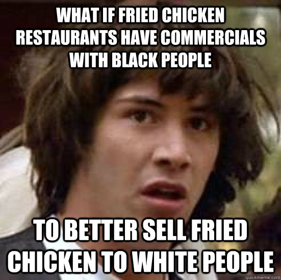 What if fried chicken restaurants have commercials with black people To better sell fried chicken to white people - What if fried chicken restaurants have commercials with black people To better sell fried chicken to white people  conspiracy keanu