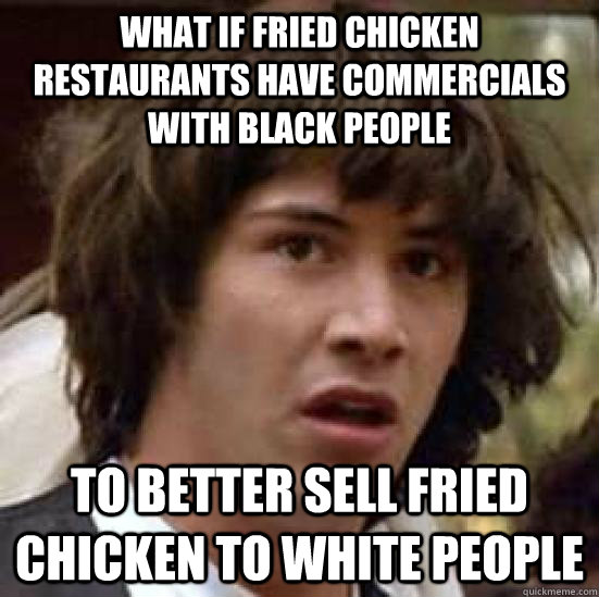 What if fried chicken restaurants have commercials with black people To better sell fried chicken to white people  conspiracy keanu