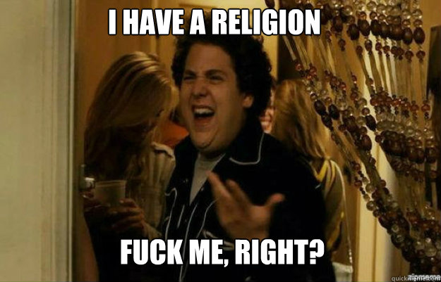 I have a religion FUCK ME, RIGHT?  fuck me right