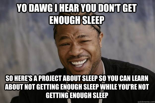 Yo dawg I hear you don't get enough sleep so here's a project about sleep so you can learn about not getting enough sleep while you're not getting enough sleep - Yo dawg I hear you don't get enough sleep so here's a project about sleep so you can learn about not getting enough sleep while you're not getting enough sleep  Xzibit meme