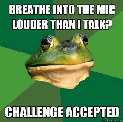 Breathe into the mic louder than I talk? Challenge accepted  Foul Bachelor Frog