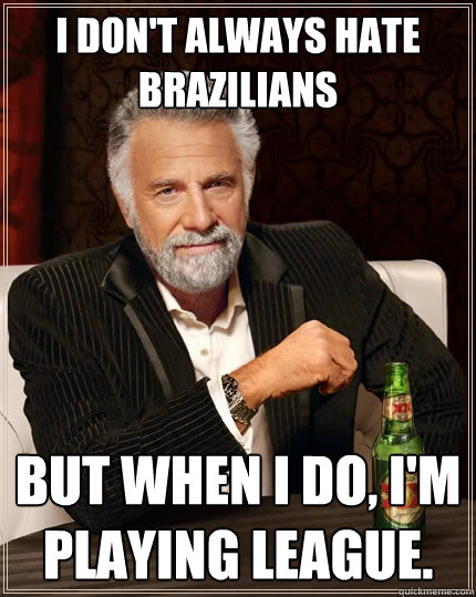 I don't always hate Brazilians but when I do, I'm playing league.  The Most Interesting Man In The World