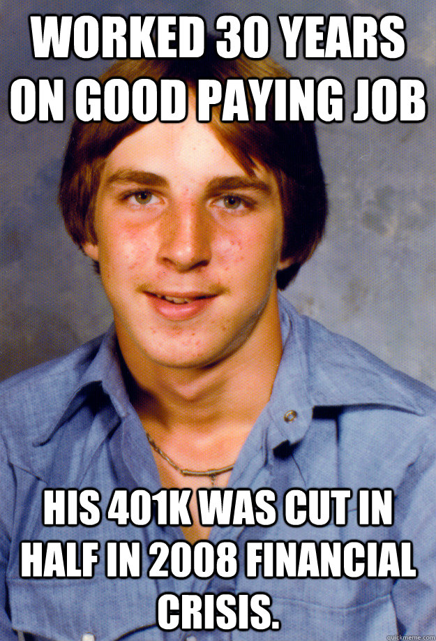 Worked 30 years on good paying job his 401k was cut in half in 2008 financial crisis. - Worked 30 years on good paying job his 401k was cut in half in 2008 financial crisis.  Old Economy Steven