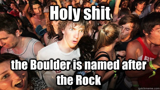 Holy shit the Boulder is named after the Rock  Sudden Clarity Clarence