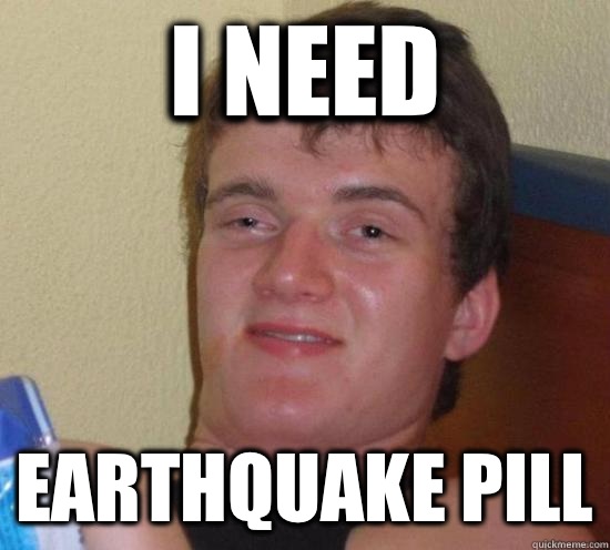 I need Earthquake pill  Really High Guy