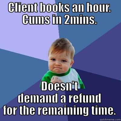 CLIENT BOOKS AN HOUR. CUMS IN 2MINS. DOESN'T DEMAND A REFUND FOR THE REMAINING TIME. Success Kid
