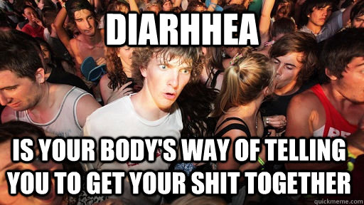 Diarhhea is your body's way of telling you to get your shit together  Sudden Clarity Clarence