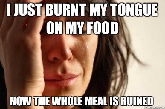 I JUST BURNT MY TONGUE ON MY FOOD NOW THE WHOLE MEAL IS RUINED  First World Problems