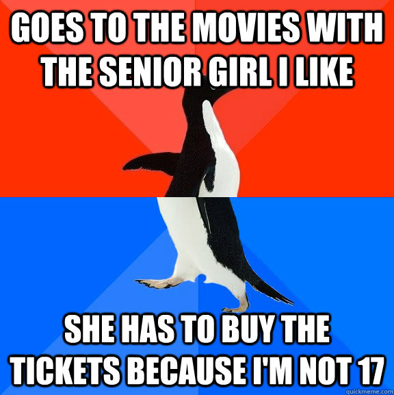 Goes to the movies with the senior girl i like She has to buy the tickets because i'm not 17  Socially Awesome Awkward Penguin
