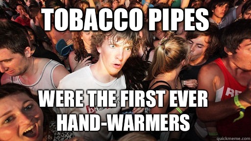 Tobacco pipes Were the first ever hand-warmers  Sudden Clarity Clarence