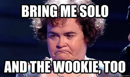 Bring Me solo and the wookie, too  