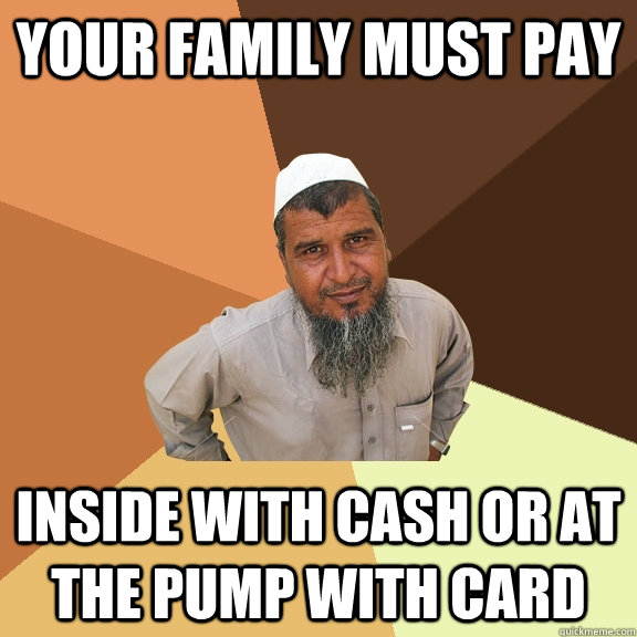Your family must pay inside with cash or at the pump with card  Ordinary Muslim Man