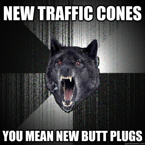 New Traffic cones You mean new butt plugs  Insanity Wolf