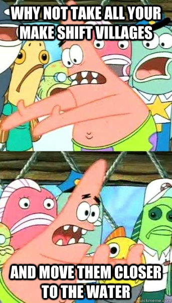 Why not take all your make shift villages and move them closer to the water  Push it somewhere else Patrick