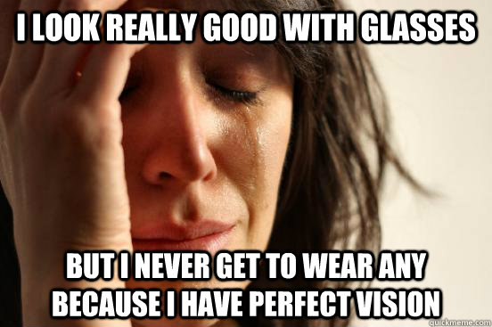 I LOOK REALLY GOOD WITH GLASSES BUT I NEVER GET TO WEAR ANY BECAUSE I HAVE PERFECT VISION  First World Problems
