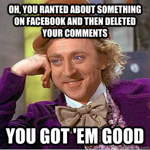Oh, you ranted about something on Facebook and then deleted your comments you got 'em good  Condescending Wonka