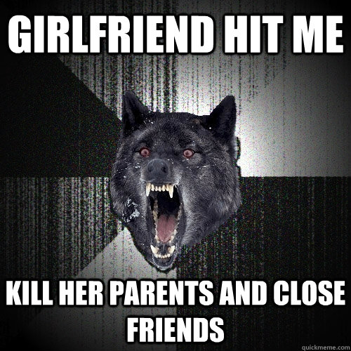 girlfriend hit me kill her parents and close friends  Insanity Wolf