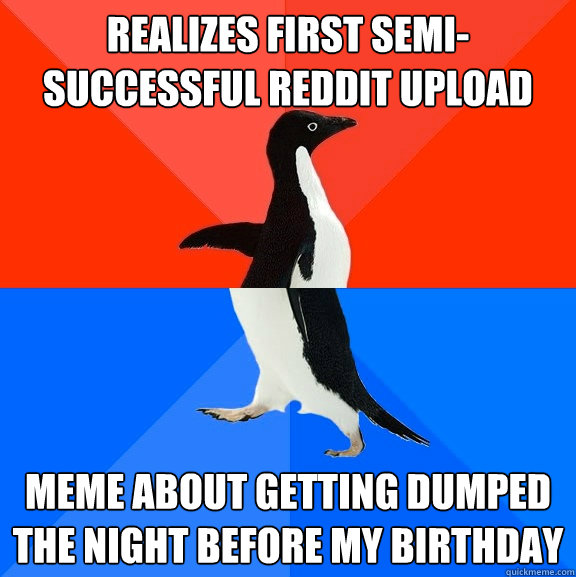 Realizes first semi-successful reddit upload meme about getting dumped the night before my birthday  Socially Awesome Awkward Penguin