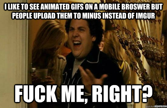 I like to see animated gifs on a mobile broswer but people upload them to minus instead of imgur fuck me, right?  fuckmeright