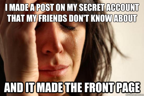 I made a post on my secret account that my friends don't know about And it made the front page  First World Problems