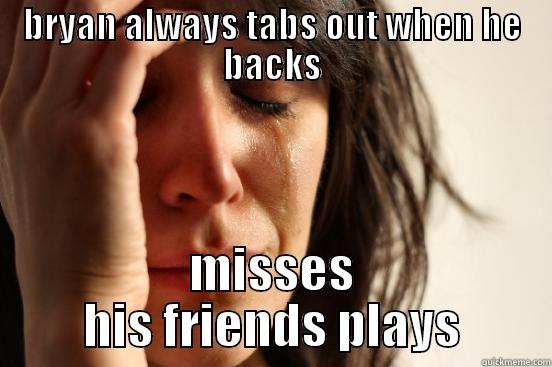 BRYAN ALWAYS TABS OUT WHEN HE BACKS MISSES HIS FRIENDS PLAYS First World Problems