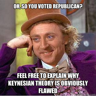 Oh, so you voted Republican? Feel free to explain why Keynesian theory is obviously flawed  Willy Wonka Meme