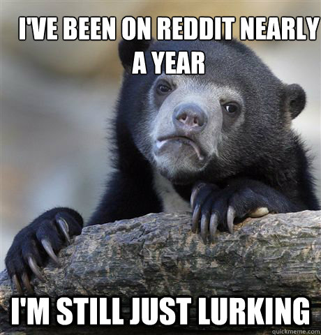 I've been on Reddit nearly a year I'm still just lurking  Confession Bear
