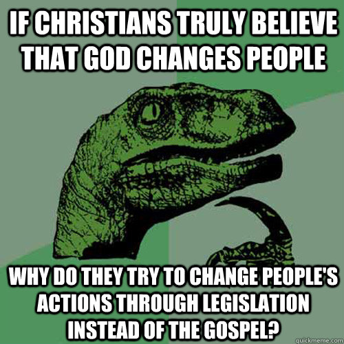If Christians truly believe that God changes people Why do they try to change people's actions through legislation instead of The Gospel?  Philosoraptor