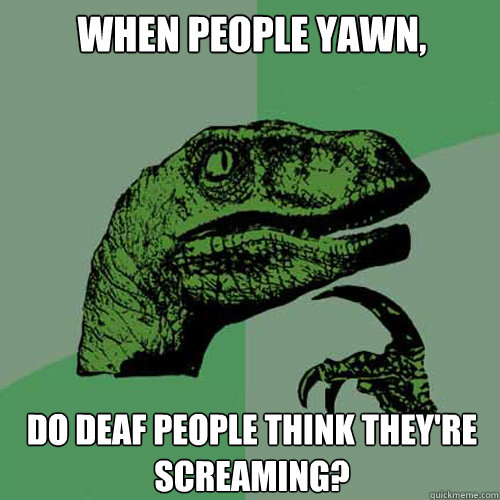 When people yawn, Do deaf people think they're screaming?  Philosoraptor