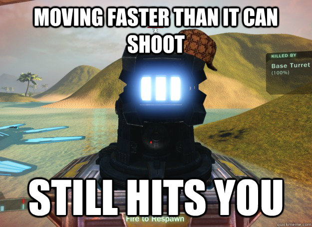moving faster than it can shoot Still hits you  Scumbag Base Turret