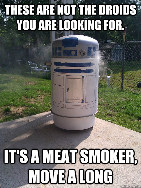 These are not the droids you are looking for. It's a meat smoker, move a long - These are not the droids you are looking for. It's a meat smoker, move a long  These are not the droids you are looking for