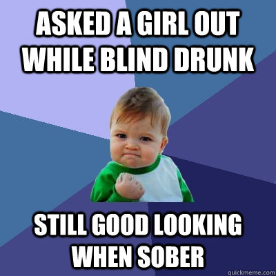 Asked a girl out while blind drunk Still good looking when sober  Success Kid