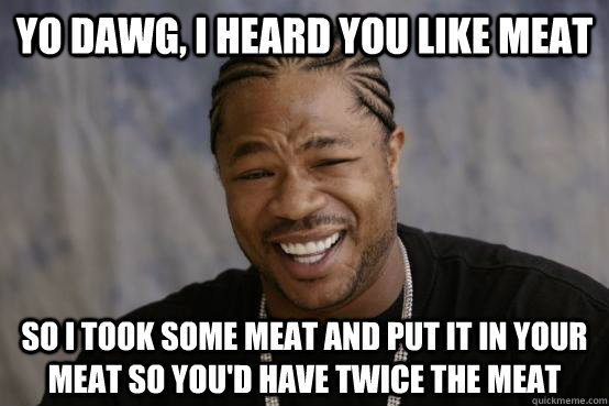 yo dawg, i heard you like meat so i took some meat and put it in your meat so you'd have twice the meat - yo dawg, i heard you like meat so i took some meat and put it in your meat so you'd have twice the meat  YO DAWG