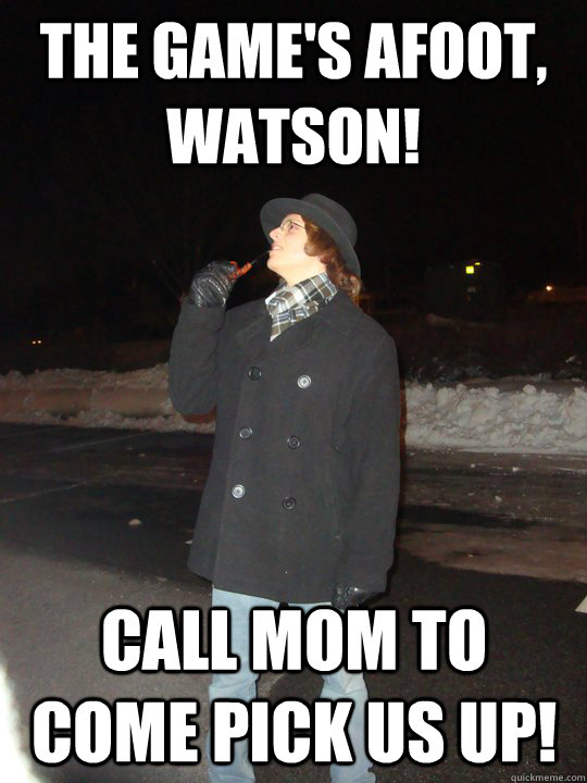 The game's afoot, Watson! Call mom to come pick us up!  