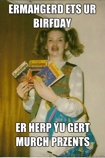 ermahgerd ets ur birfday er herp yu gert murch przents  BERKS