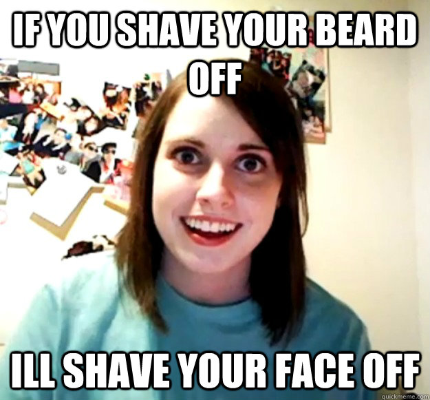 If you shave your beard off ill shave your face off  OverlyAttachedGirlfriend