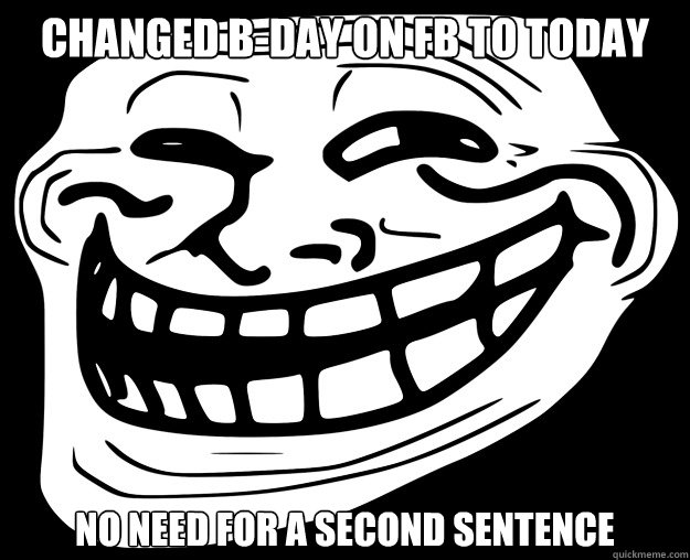 CHANGED B-DAY ON FB TO TODAY NO NEED FOR A SECOND SENTENCE  Trollface