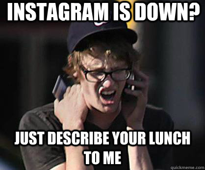 Instagram is down? Just describe your lunch to me  Sad Hipster