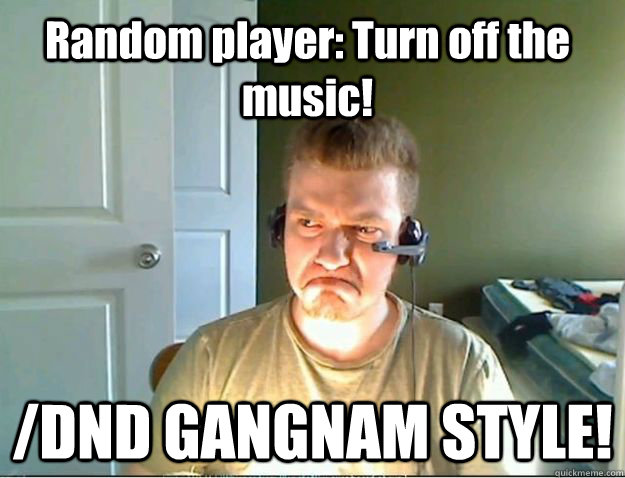 Random player: Turn off the music! /DND GANGNAM STYLE!  AngryTestie