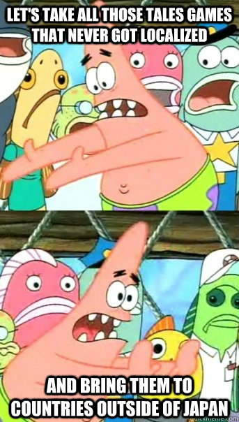 Let's take all those tales games that never got localized and bring them to countries outside of japan  Push it somewhere else Patrick