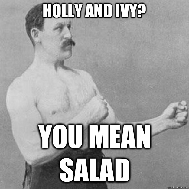 Holly and ivy? you mean salad  overly manly man