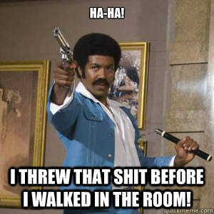 Ha-ha! I threw that shit before I walked in the room!  - Ha-ha! I threw that shit before I walked in the room!   Black Dynamite