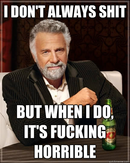 I don't always shit But when I do, it's fucking horrible  The Most Interesting Man In The World