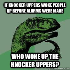 If knocker uppers woke people up before alarms were made who woke up the knocker uppers? - If knocker uppers woke people up before alarms were made who woke up the knocker uppers?  Bo Philosorapter