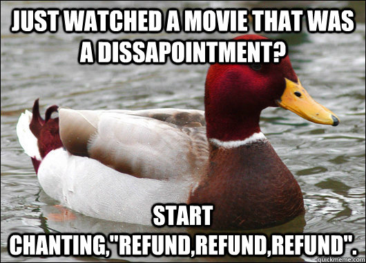 Just watched a movie that was a dissapointment? Start chanting,''REFUND,REFUND,REFUND''.  Malicious Advice Mallard