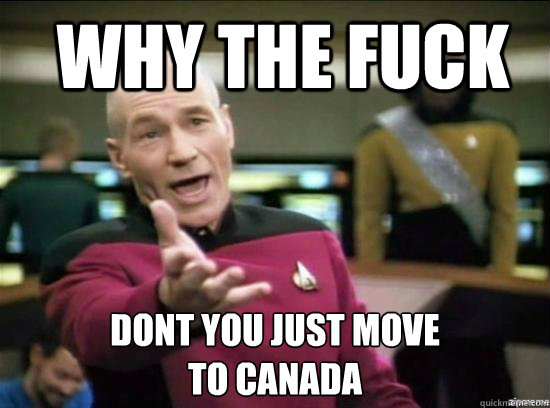 Why the fuck DONT YOU JUST MOVE 
TO CANADA  Annoyed Picard HD