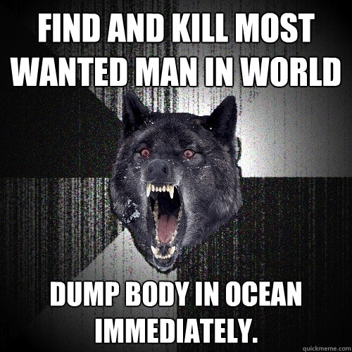find and kill most wanted man in world dump body in ocean immediately.  Insanity Wolf