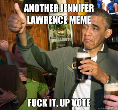 another jennifer lawrence meme fuck it, up vote  Upvote Obama