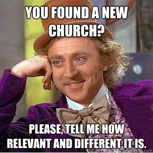 You found a new church? Please, tell me how relevant and different it is.  Psychotic Willy Wonka
